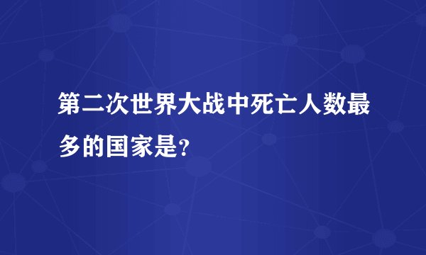 第二次世界大战中死亡人数最多的国家是？