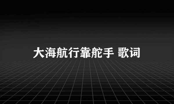大海航行靠舵手 歌词