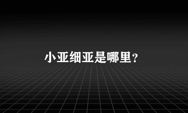 小亚细亚是哪里？