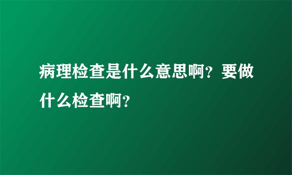 病理检查是什么意思啊？要做什么检查啊？
