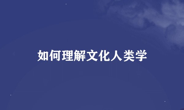 如何理解文化人类学