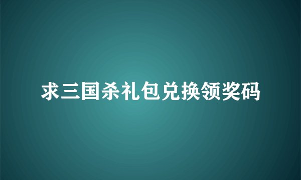 求三国杀礼包兑换领奖码