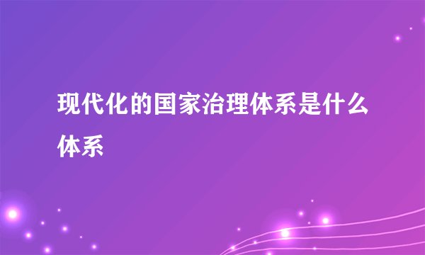 现代化的国家治理体系是什么体系