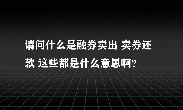 请问什么是融券卖出 卖券还款 这些都是什么意思啊？