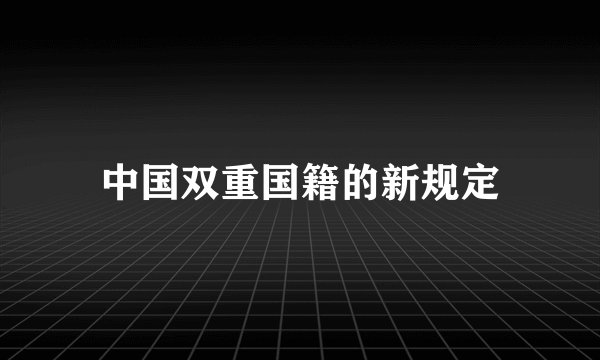 中国双重国籍的新规定