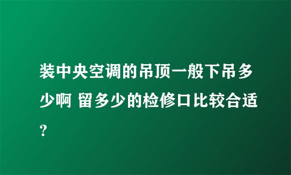 装中央空调的吊顶一般下吊多少啊 留多少的检修口比较合适？