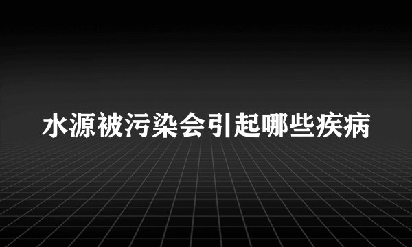 水源被污染会引起哪些疾病