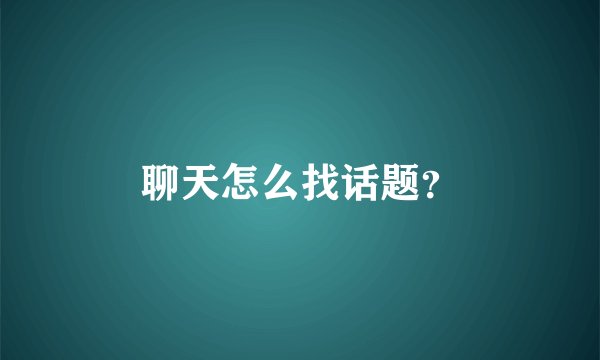 聊天怎么找话题？