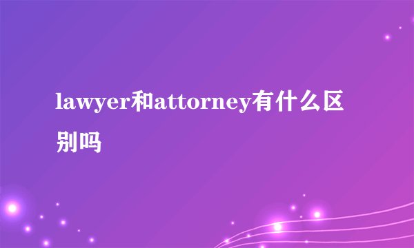lawyer和attorney有什么区别吗