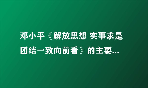 邓小平《解放思想 实事求是 团结一致向前看》的主要内容是什么？ 贡献在于？