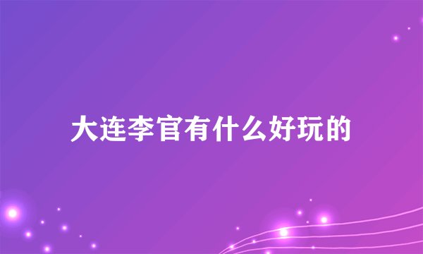 大连李官有什么好玩的