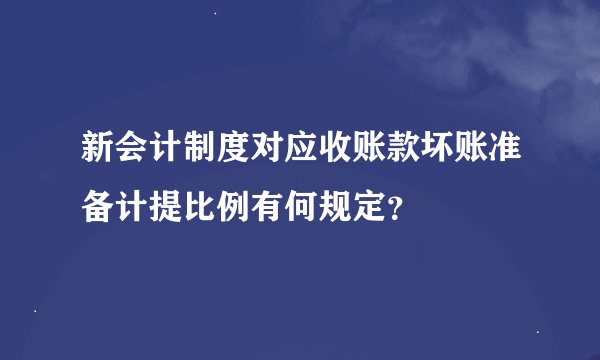 新会计制度对应收账款坏账准备计提比例有何规定？