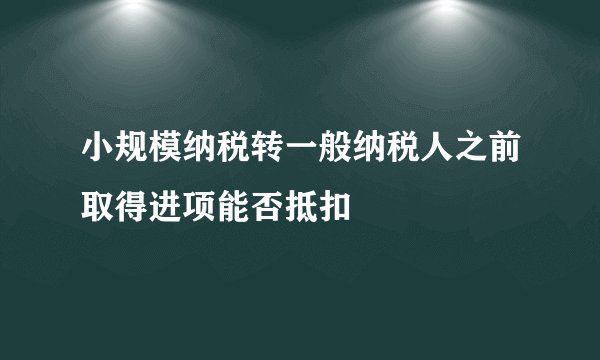 小规模纳税转一般纳税人之前取得进项能否抵扣
