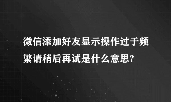微信添加好友显示操作过于频繁请稍后再试是什么意思?