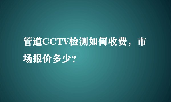 管道CCTV检测如何收费，市场报价多少？