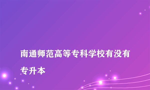 
南通师范高等专科学校有没有专升本

