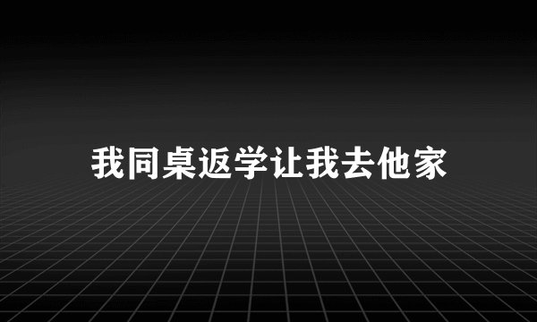 我同桌返学让我去他家