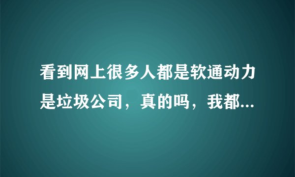 看到网上很多人都是软通动力是垃圾公司，真的吗，我都不敢去了。