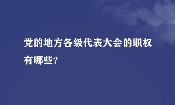 党的地方各级代表大会的职权有哪些?