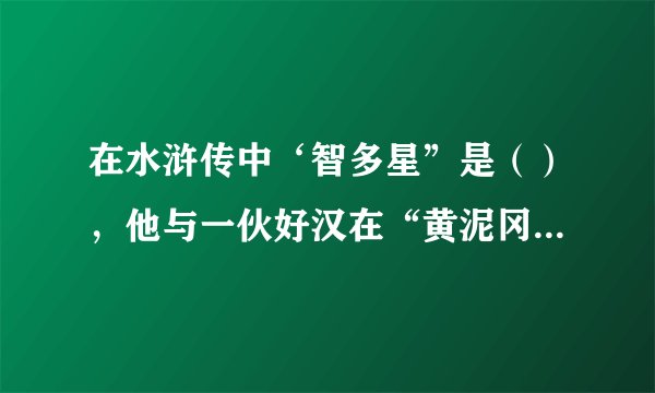 在水浒传中‘智多星”是（），他与一伙好汉在“黄泥冈上巧施计” ，干的一件大事是（）