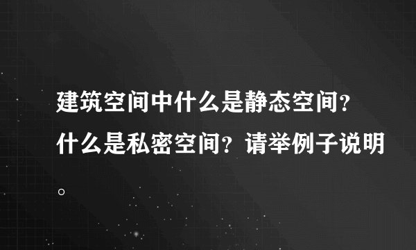 建筑空间中什么是静态空间？什么是私密空间？请举例子说明。