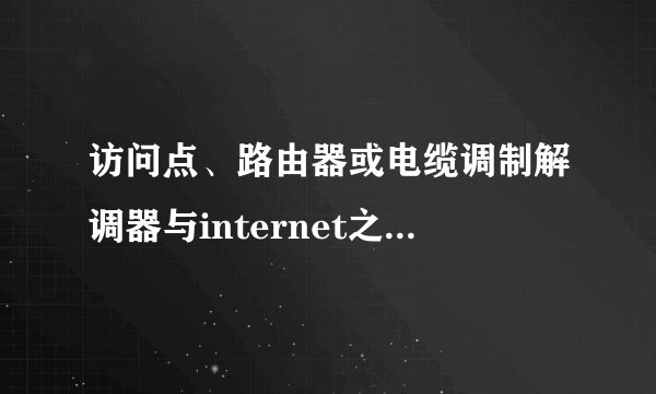 访问点、路由器或电缆调制解调器与internet之间连接断开