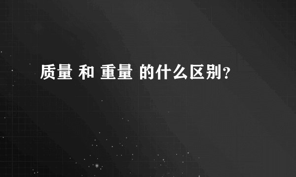 质量 和 重量 的什么区别？