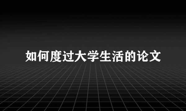 如何度过大学生活的论文