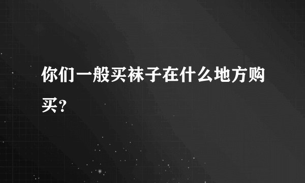 你们一般买袜子在什么地方购买？