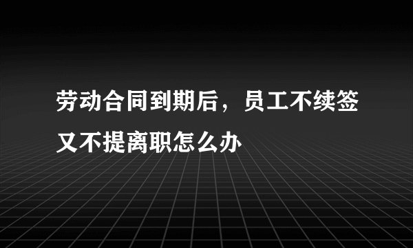 劳动合同到期后，员工不续签又不提离职怎么办