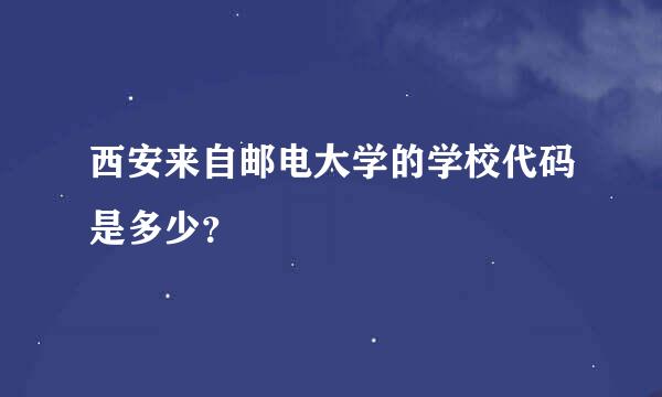 西安来自邮电大学的学校代码是多少？