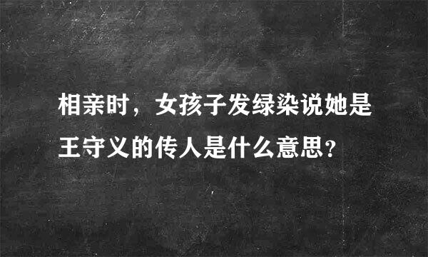 相亲时，女孩子发绿染说她是王守义的传人是什么意思？