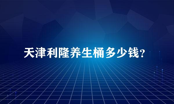 天津利隆养生桶多少钱？
