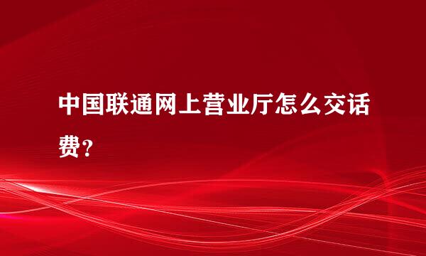 中国联通网上营业厅怎么交话费？