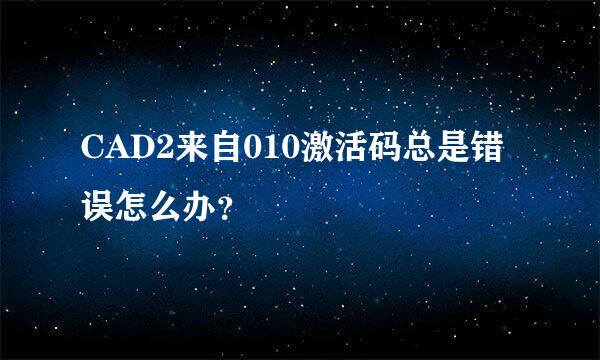 CAD2来自010激活码总是错误怎么办？