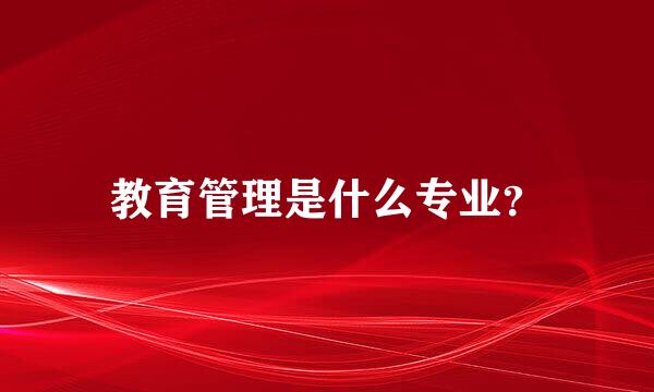 教育管理是什么专业？