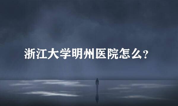浙江大学明州医院怎么？