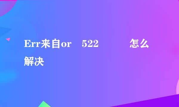 Err来自or 522   怎么解决