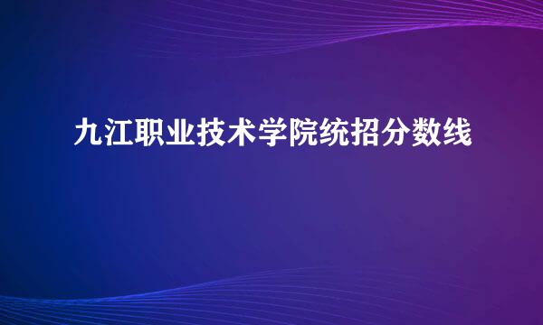 九江职业技术学院统招分数线