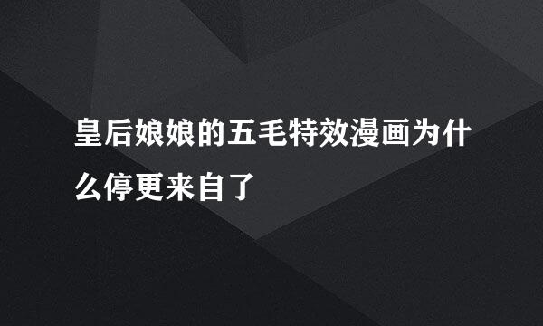 皇后娘娘的五毛特效漫画为什么停更来自了