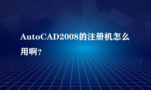 AutoCAD2008的注册机怎么用啊？