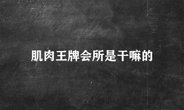 肌肉王牌会所是干嘛的