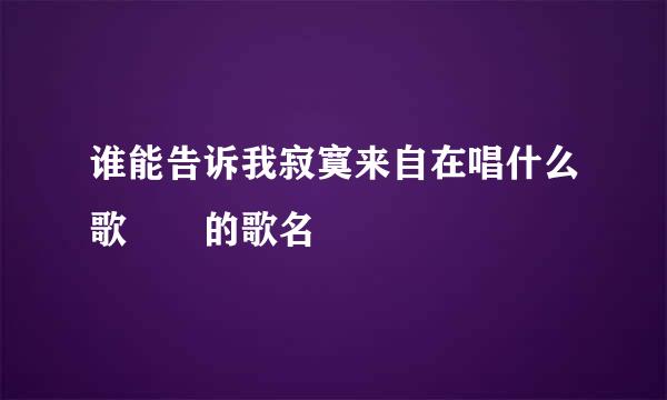 谁能告诉我寂寞来自在唱什么歌  的歌名