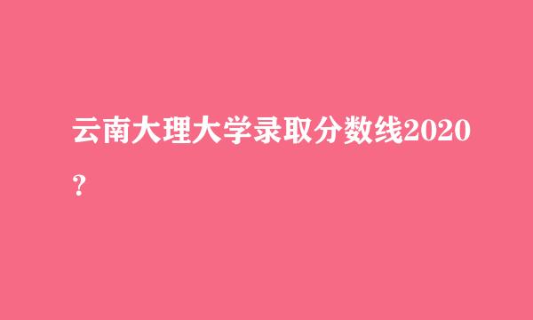 云南大理大学录取分数线2020？