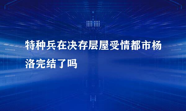 特种兵在决存层屋受情都市杨洛完结了吗