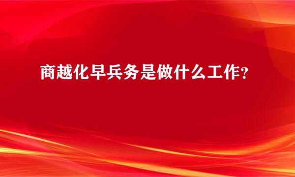 商越化早兵务是做什么工作？