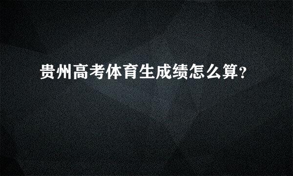贵州高考体育生成绩怎么算？