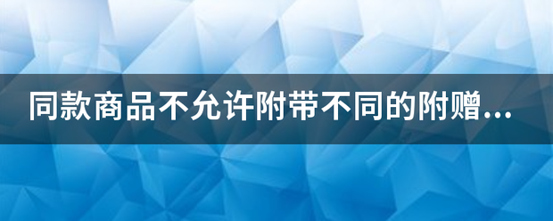 同款商品不允许附带不同的附赠品或附带品分别发布。这句话是什么意思？