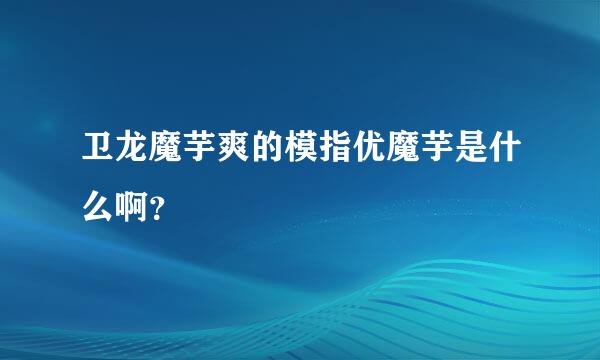 卫龙魔芋爽的模指优魔芋是什么啊？