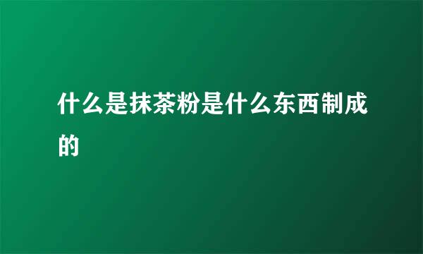什么是抹茶粉是什么东西制成的